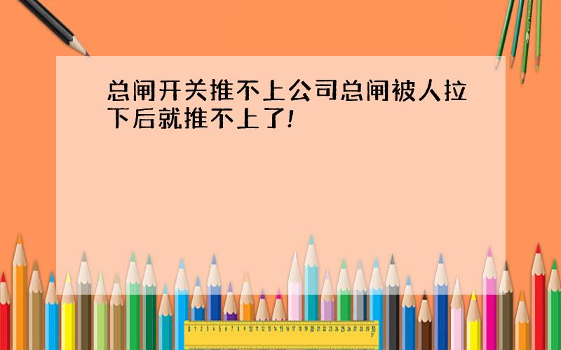 总闸开关推不上公司总闸被人拉下后就推不上了!