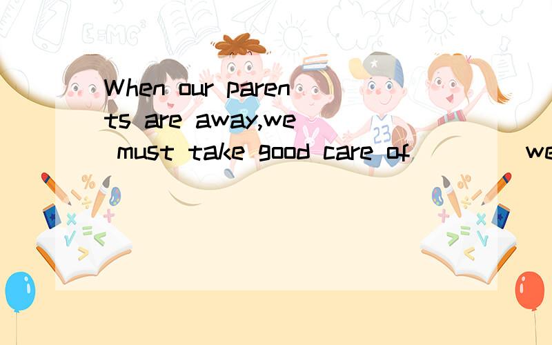 When our parents are away,we must take good care of ＿＿＿（we）.