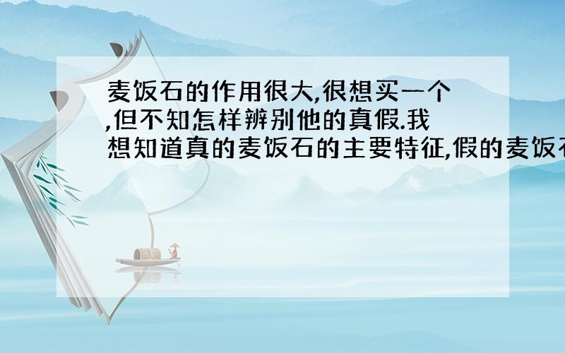 麦饭石的作用很大,很想买一个,但不知怎样辨别他的真假.我想知道真的麦饭石的主要特征,假的麦饭石的主要特征,麦饭石中能提炼