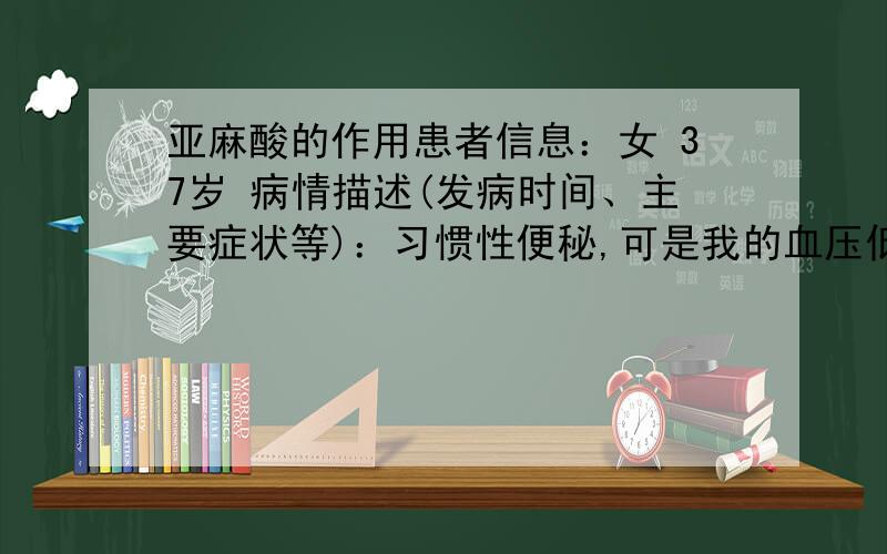 亚麻酸的作用患者信息：女 37岁 病情描述(发病时间、主要症状等)：习惯性便秘,可是我的血压低,我想问一下,这个血压低的