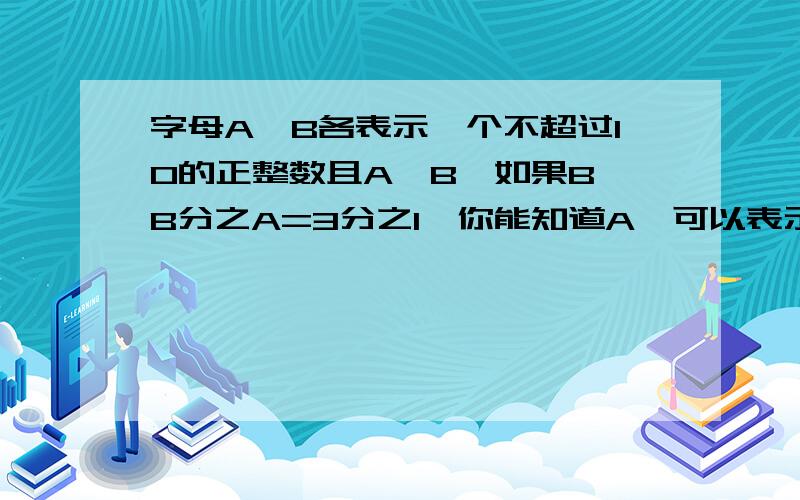 字母A,B各表示一个不超过10的正整数且A≠B,如果B×B分之A=3分之1,你能知道A,可以表示哪个数?详解.