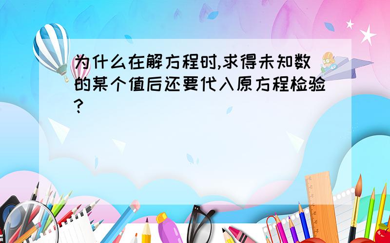 为什么在解方程时,求得未知数的某个值后还要代入原方程检验?