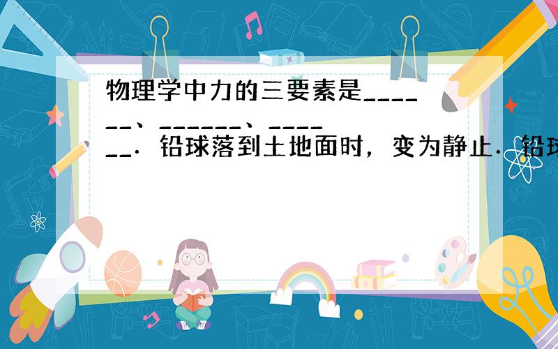 物理学中力的三要素是______、______、______．铅球落到土地面时，变为静止．铅球因受到地面的作用力____