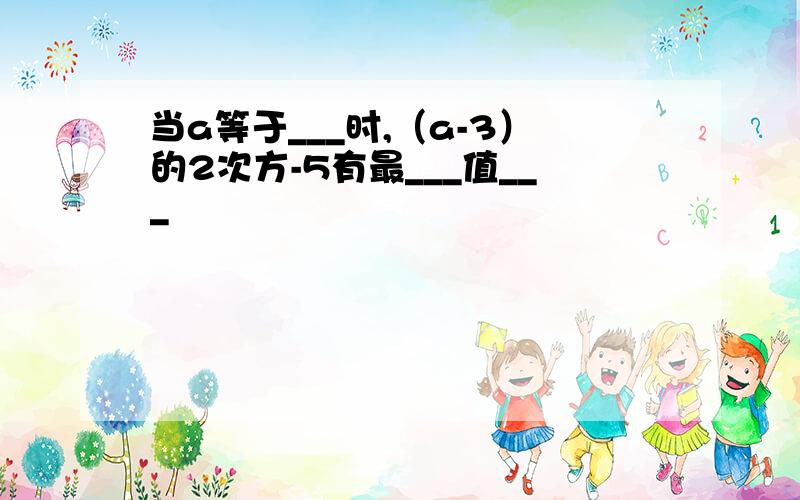 当a等于___时,（a-3）的2次方-5有最___值___