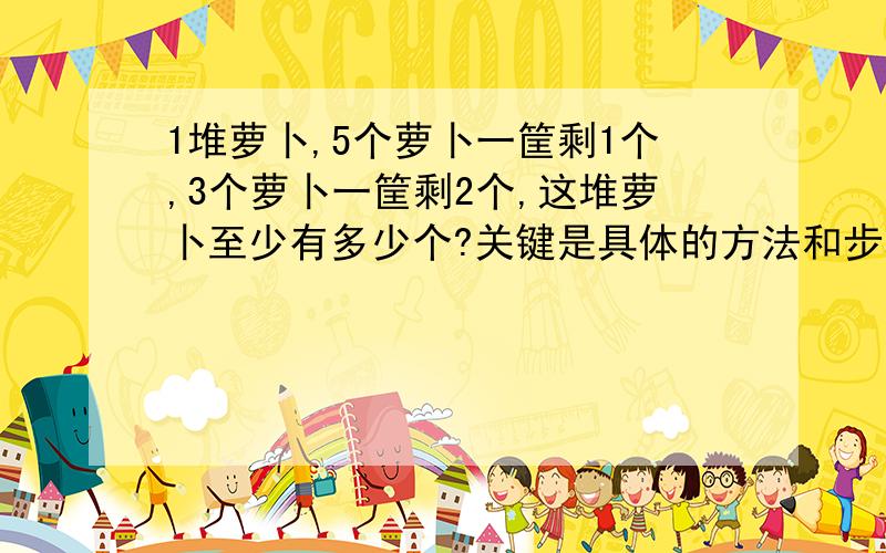 1堆萝卜,5个萝卜一筐剩1个,3个萝卜一筐剩2个,这堆萝卜至少有多少个?关键是具体的方法和步骤 要不没法理解