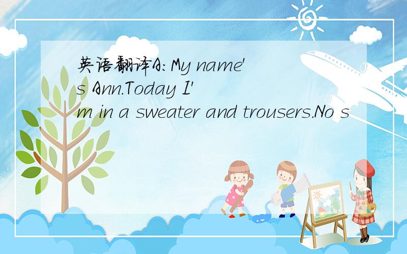 英语翻译A:My name's Ann.Today I'm in a sweater and trousers.No s