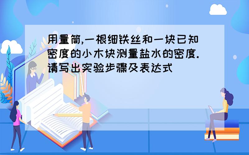 用量筒,一根细铁丝和一块已知密度的小木块测量盐水的密度.请写出实验步骤及表达式