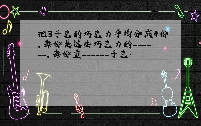 把3千克的巧克力平均分成4份，每份是这些巧克力的______，每份重______千克．