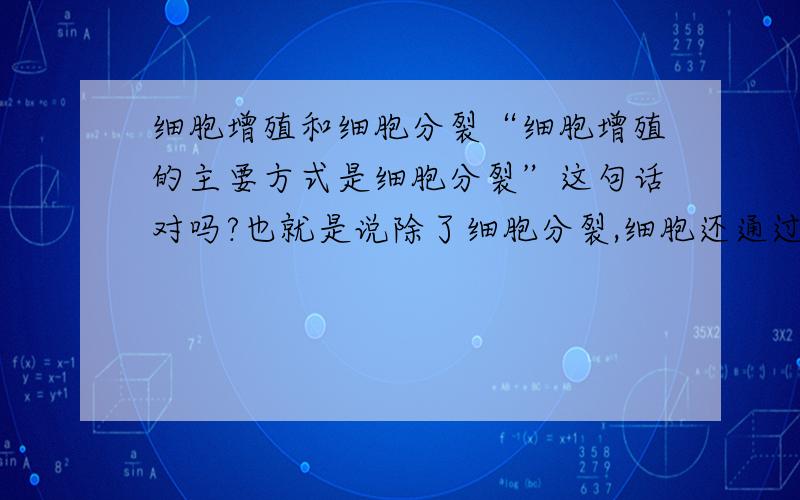 细胞增殖和细胞分裂“细胞增殖的主要方式是细胞分裂”这句话对吗?也就是说除了细胞分裂,细胞还通过哪些方式增殖