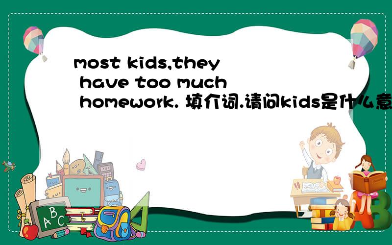 most kids,they have too much homework. 填介词.请问kids是什么意思?