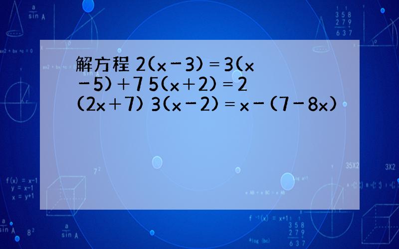 解方程 2(x－3)＝3(x－5)＋7 5(x＋2)＝2(2x＋7) 3(x－2)＝x－(7－8x)