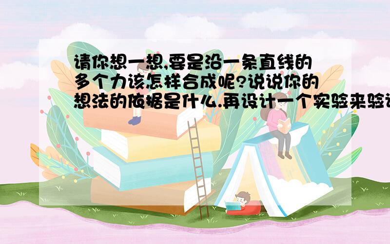 请你想一想,要是沿一条直线的多个力该怎样合成呢?说说你的想法的依据是什么.再设计一个实验来验证你的猜想.