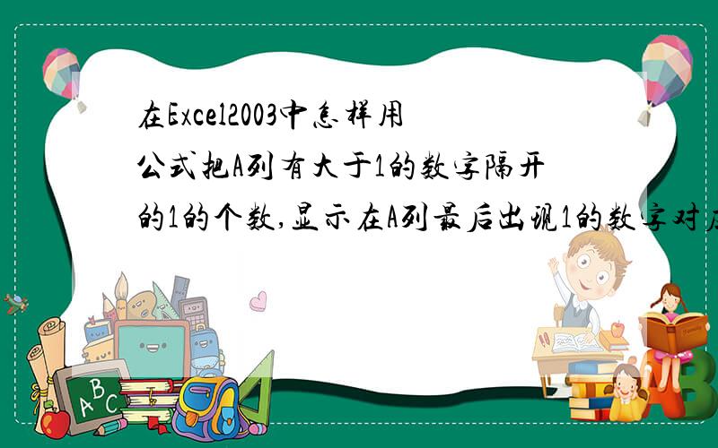 在Excel2003中怎样用公式把A列有大于1的数字隔开的1的个数,显示在A列最后出现1的数字对应的B列位置.