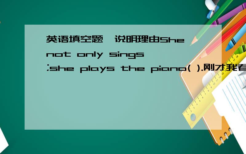 英语填空题,说明理由She not only sings;she plays the piano( ).刚才我看见他们正