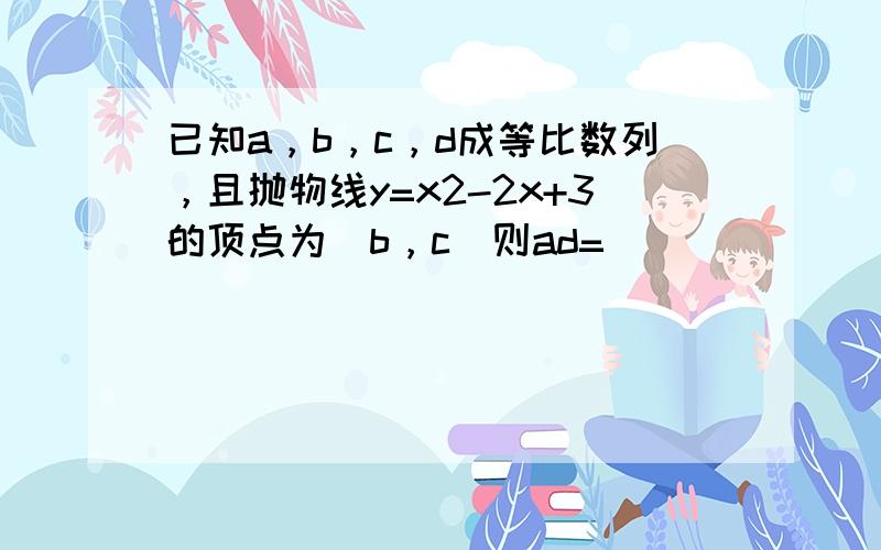 已知a，b，c，d成等比数列，且抛物线y=x2-2x+3的顶点为（b，c）则ad=（　　）