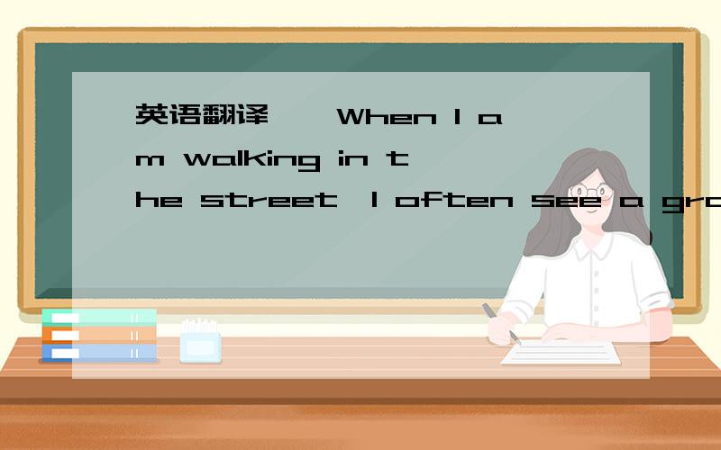 英语翻译一、When I am walking in the street,I often see a group of