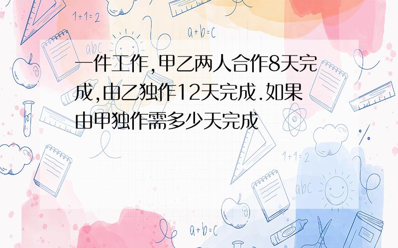 一件工作,甲乙两人合作8天完成,由乙独作12天完成.如果由甲独作需多少天完成