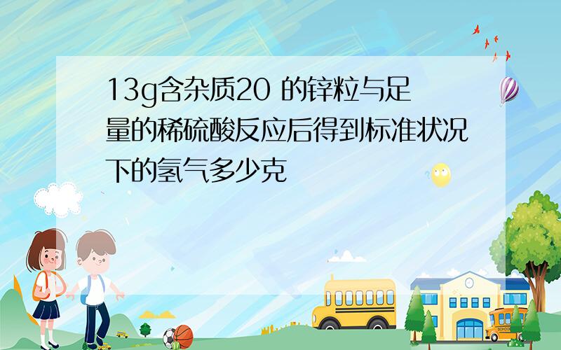 13g含杂质20 的锌粒与足量的稀硫酸反应后得到标准状况下的氢气多少克