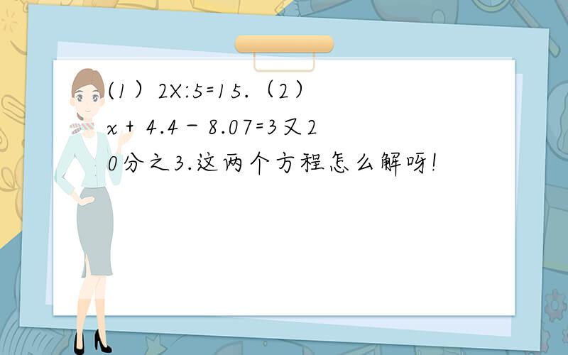 (1）2X:5=15.（2）x＋4.4－8.07=3又20分之3.这两个方程怎么解呀!