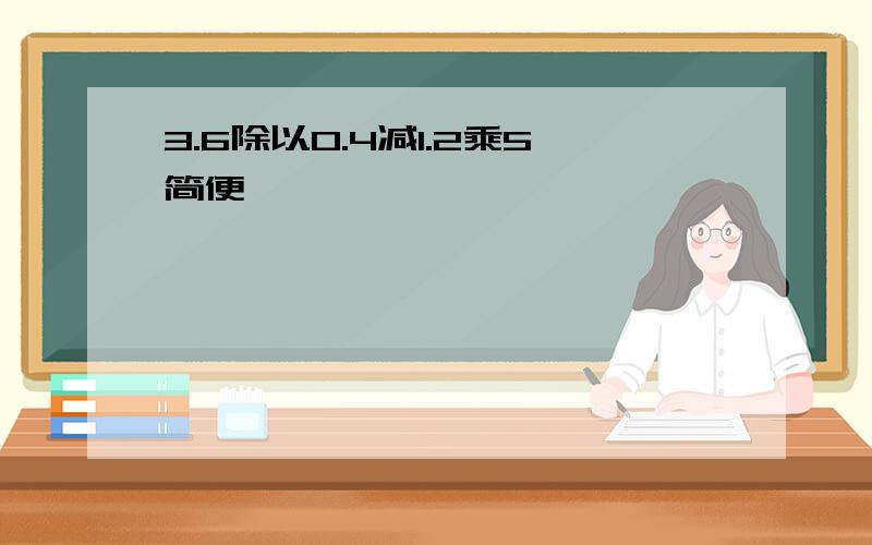 3.6除以0.4减1.2乘5简便