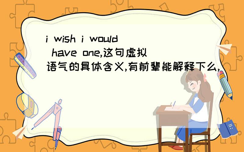 i wish i would have one,这句虚拟语气的具体含义,有前辈能解释下么,