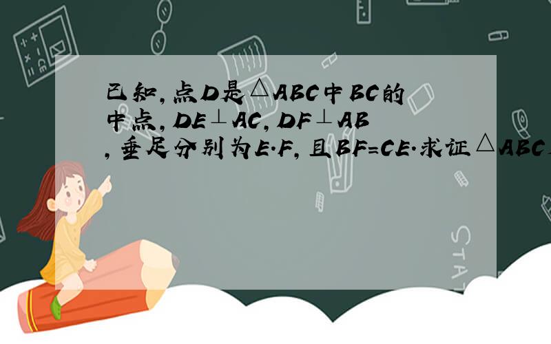 已知,点D是△ABC中BC的中点,DE⊥AC,DF⊥AB,垂足分别为E.F,且BF=CE.求证△ABC是等腰三角形谢谢了