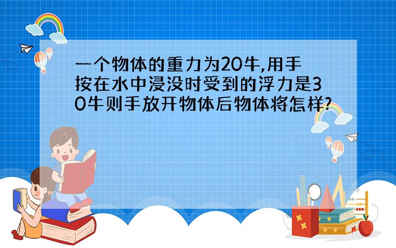 一个物体的重力为20牛,用手按在水中浸没时受到的浮力是30牛则手放开物体后物体将怎样?