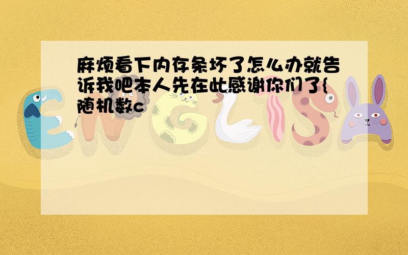 麻烦看下内存条坏了怎么办就告诉我吧本人先在此感谢你们了{随机数c