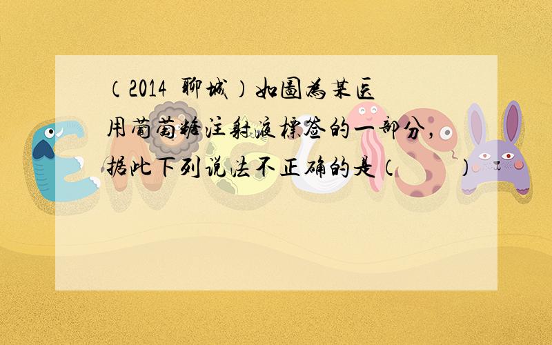 （2014•聊城）如图为某医用葡萄糖注射液标签的一部分，据此下列说法不正确的是（　　）