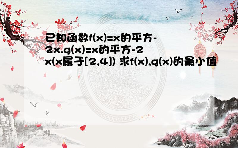 已知函数f(x)=x的平方-2x.g(x)=x的平方-2x(x属于[2,4]) 求f(x),g(x)的最小值