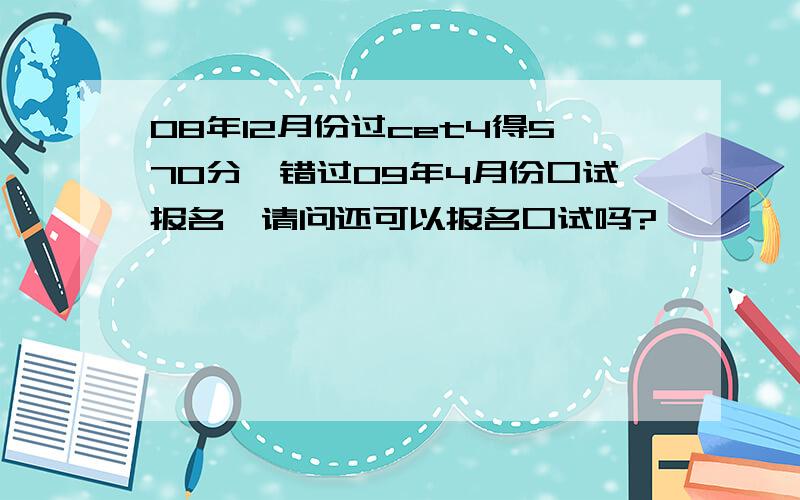 08年12月份过cet4得570分,错过09年4月份口试报名,请问还可以报名口试吗?