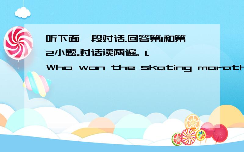 听下面一段对话，回答第1和第2小题。对话读两遍。 1. Who won the skating marathon? [&