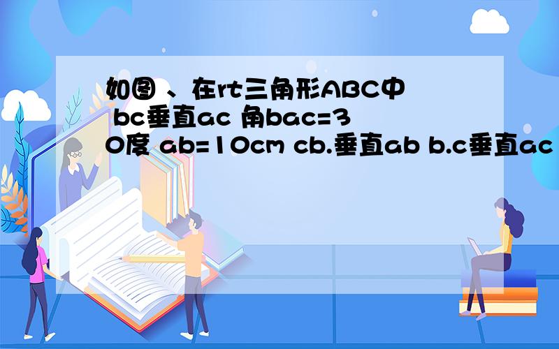 如图 、在rt三角形ABC中 bc垂直ac 角bac=30度 ab=10cm cb.垂直ab b.c垂直ac 那么b.c