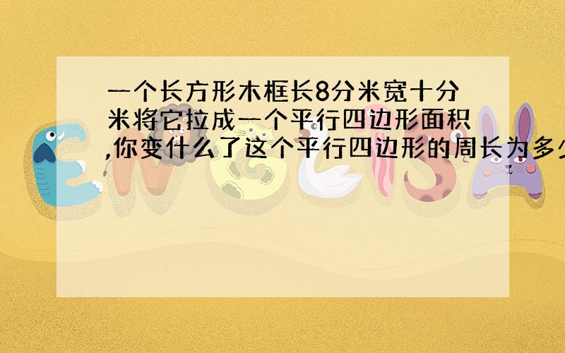 一个长方形木框长8分米宽十分米将它拉成一个平行四边形面积,你变什么了这个平行四边形的周长为多少分米?