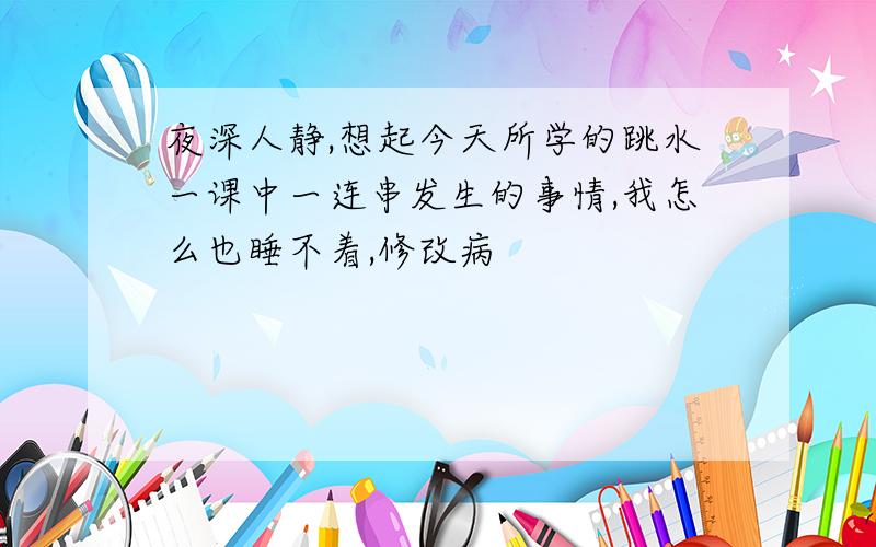 夜深人静,想起今天所学的跳水一课中一连串发生的事情,我怎么也睡不着,修改病