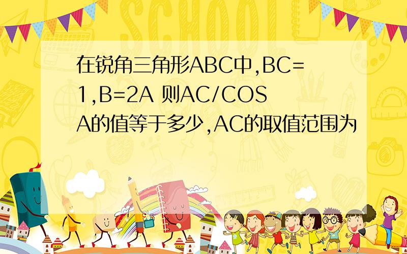 在锐角三角形ABC中,BC=1,B=2A 则AC/COSA的值等于多少,AC的取值范围为