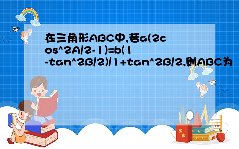 在三角形ABC中,若a(2cos^2A/2-1)=b(1-tan^2B/2)/1+tan^2B/2,则ABC为