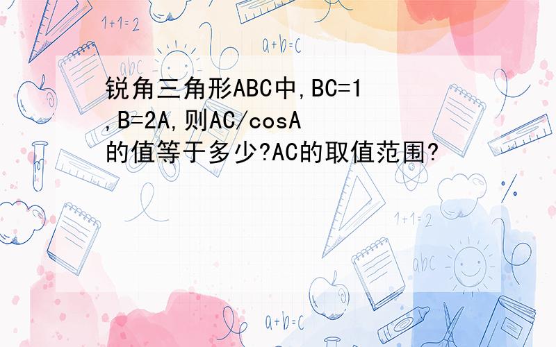 锐角三角形ABC中,BC=1,B=2A,则AC/cosA的值等于多少?AC的取值范围?