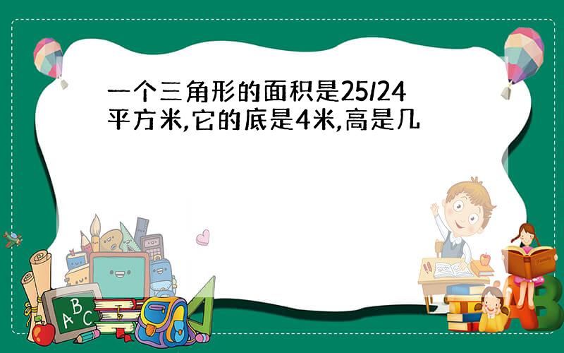 一个三角形的面积是25/24平方米,它的底是4米,高是几