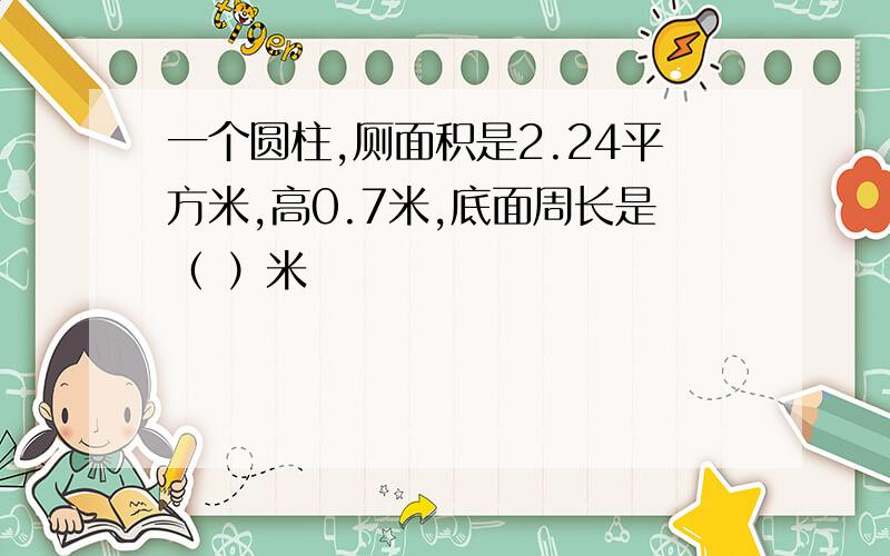 一个圆柱,厕面积是2.24平方米,高0.7米,底面周长是（ ）米