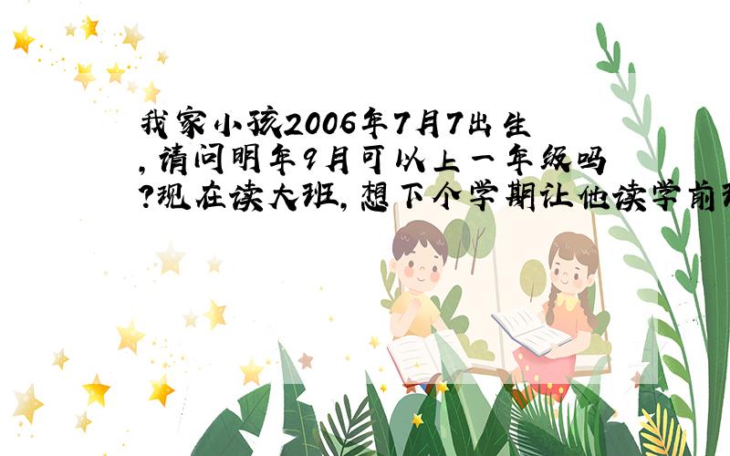 我家小孩2006年7月7出生,请问明年9月可以上一年级吗?现在读大班,想下个学期让他读学前班,是不是晚了?