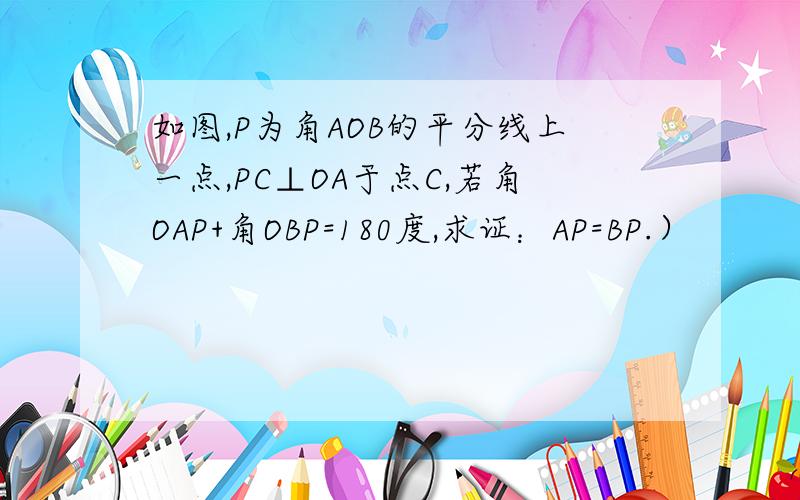 如图,P为角AOB的平分线上一点,PC⊥OA于点C,若角OAP+角OBP=180度,求证：AP=BP.）