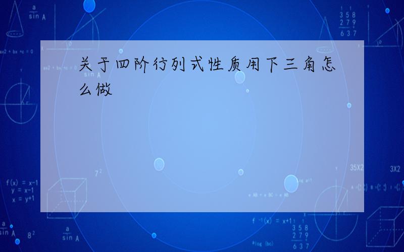 关于四阶行列式性质用下三角怎么做