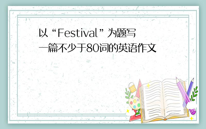 以“Festival”为题写一篇不少于80词的英语作文