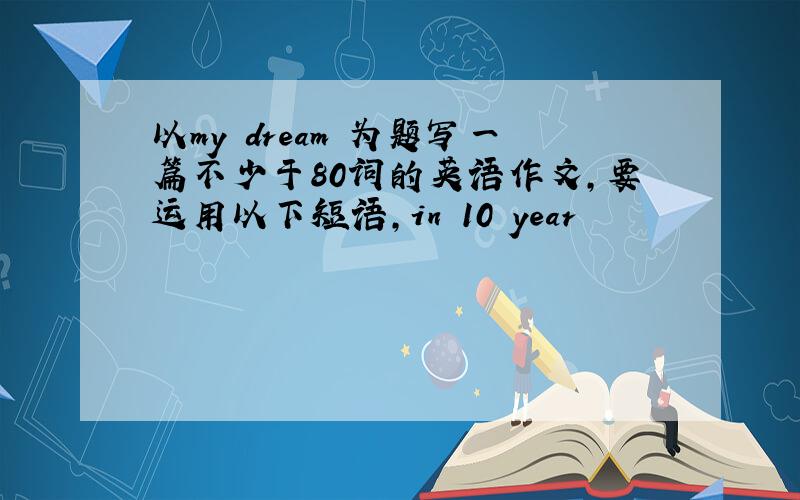 以my dream 为题写一篇不少于80词的英语作文，要运用以下短语，in 10 year