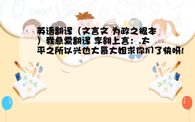 英语翻译（文言文 为政之根本）我急需翻译 李翱上言：.太平之所以兴也大哥大姐求你们了快呀!