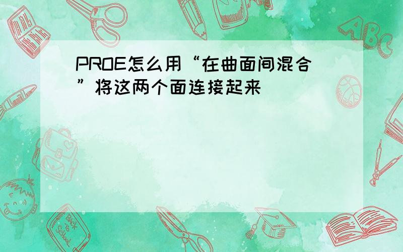 PROE怎么用“在曲面间混合”将这两个面连接起来