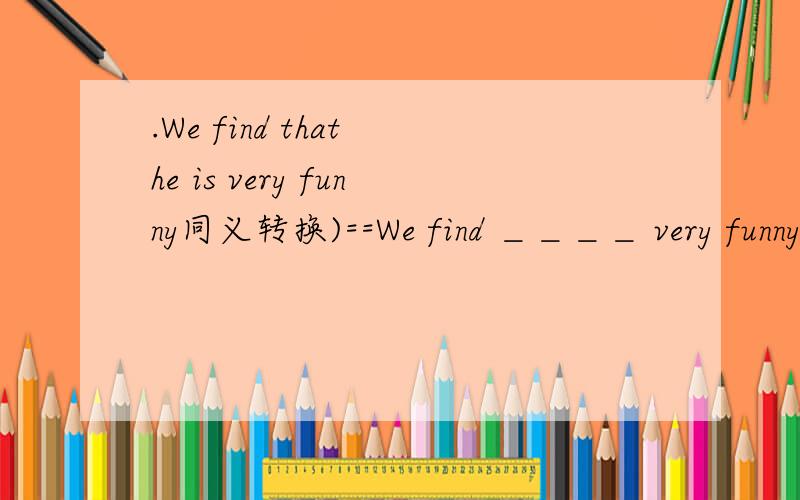 .We find that he is very funny同义转换)==We find ＿＿＿＿ very funny