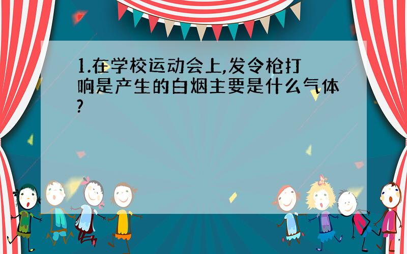 1.在学校运动会上,发令枪打响是产生的白烟主要是什么气体?