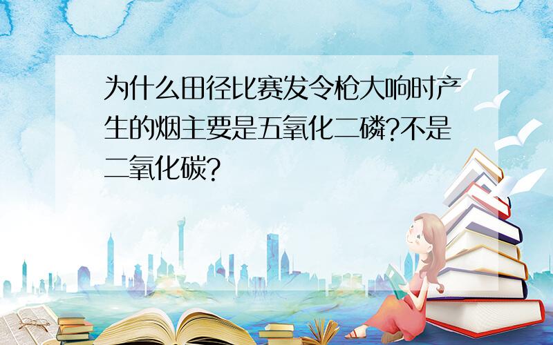 为什么田径比赛发令枪大响时产生的烟主要是五氧化二磷?不是二氧化碳?